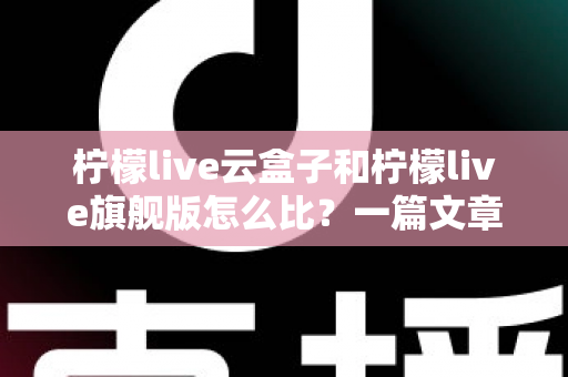 柠檬live云盒子和柠檬live旗舰版怎么比?一篇文章带你全面看懂两大版本差异与选购要点 柠檬live云盒子和柠檬live旗舰版怎么比?一篇文章带你全面看懂两大版本差异与选购要点