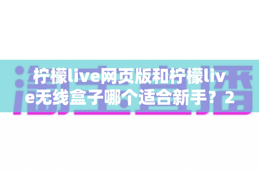 柠檬live网页版和柠檬live无线盒子哪个适合新手？2025新手入门最全对比指南