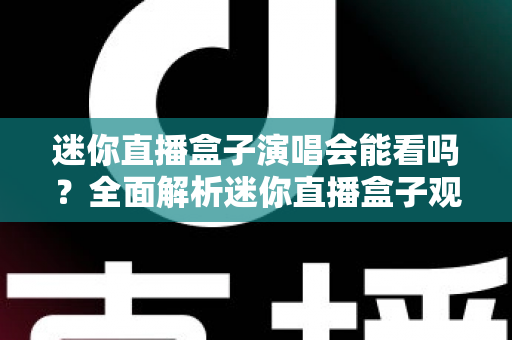 迷你直播盒子演唱会能看吗?全面解析迷你直播盒子观看演唱会的实用指南 迷你直播盒子演唱会能看吗?全面解析迷你直播盒子观看演唱会的实用指南