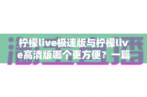柠檬live极速版与柠檬live高清版哪个更方便？一篇文章帮你彻底搞懂两款版本的差异与选择