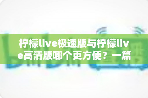 柠檬live极速版与柠檬live高清版哪个更方便？一篇文章帮你彻底搞懂两款版本的差异与选择