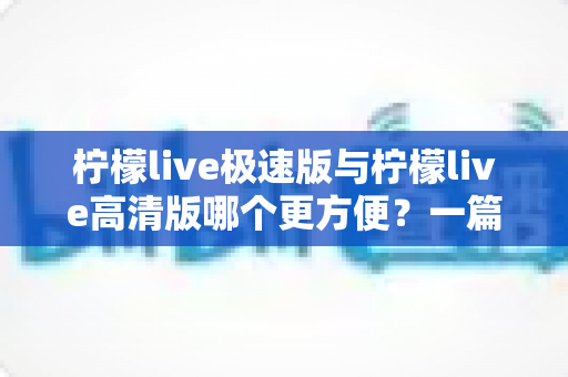 柠檬live极速版与柠檬live高清版哪个更方便？一篇文章帮你彻底搞懂两款版本的差异与选择