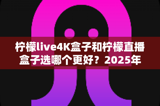 柠檬live4K盒子和柠檬直播盒子选哪个更好?2025年最全对比选购指南,看完不踩坑 柠檬live4K盒子和柠檬直播盒子选哪个更好?2025年最全对比选购指南,看完不踩坑