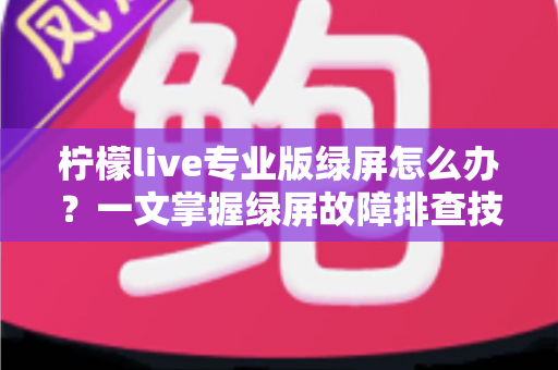 柠檬live专业版绿屏怎么办？一文掌握绿屏故障排查技巧与实用修复指南