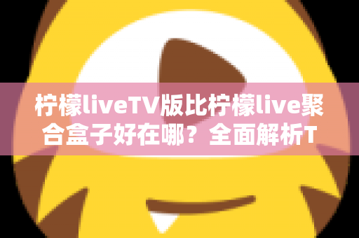 柠檬liveTV版比柠檬live聚合盒子好在哪?全面解析TV版软件的核心竞争力 柠檬liveTV版比柠檬live聚合盒子好在哪?全面解析TV版软件的核心竞争力