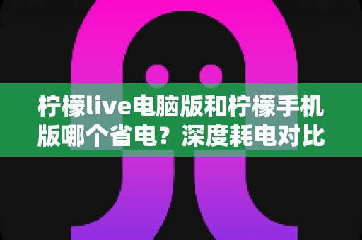 柠檬live电脑版和柠檬手机版哪个省电?深度耗电对比分析助你选择最佳观影设备 柠檬live电脑版和柠檬手机版哪个省电?深度耗电对比分析助你选择最佳观影设备