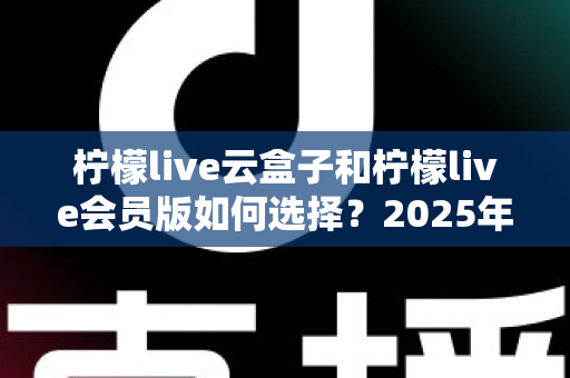 柠檬live云盒子和柠檬live会员版如何选择?2025年最全选购指南帮你一次搞懂 柠檬live云盒子和柠檬live会员版如何选择?2025年最全选购指南帮你一次搞懂