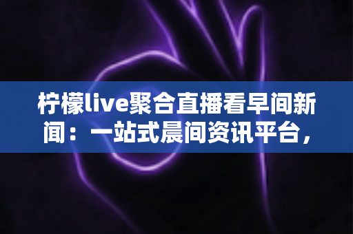 柠檬live聚合直播看早间新闻:一站式晨间资讯平台,让你足不出户掌握天下大事 柠檬live聚合直播看早间新闻:一站式晨间资讯平台,让你足不出户掌握天下大事