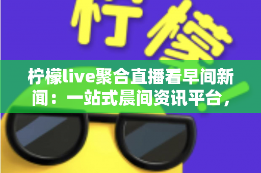 柠檬live聚合直播看早间新闻:一站式晨间资讯平台,让你足不出户掌握天下大事 柠檬live聚合直播看早间新闻:一站式晨间资讯平台,让你足不出户掌握天下大事