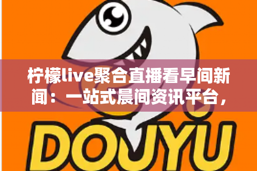 柠檬live聚合直播看早间新闻:一站式晨间资讯平台,让你足不出户掌握天下大事 柠檬live聚合直播看早间新闻:一站式晨间资讯平台,让你足不出户掌握天下大事