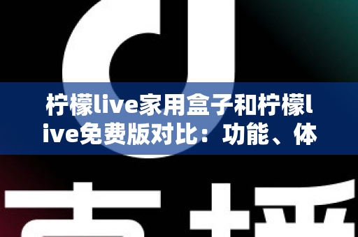 柠檬live家用盒子和柠檬live免费版对比:功能、体验与选购全攻略 柠檬live家用盒子和柠檬live免费版对比:功能、体验与选购全攻略
