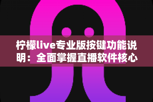 柠檬live专业版按键功能说明：全面掌握直播软件核心操作指南