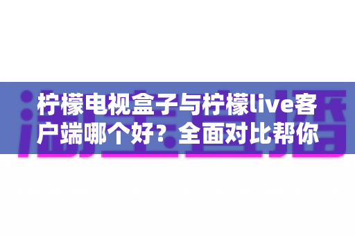 柠檬电视盒子与柠檬live客户端哪个好？全面对比帮你选对大屏观影方案