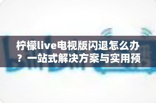 柠檬live电视版闪退怎么办？一站式解决方案与实用预防技巧全解析