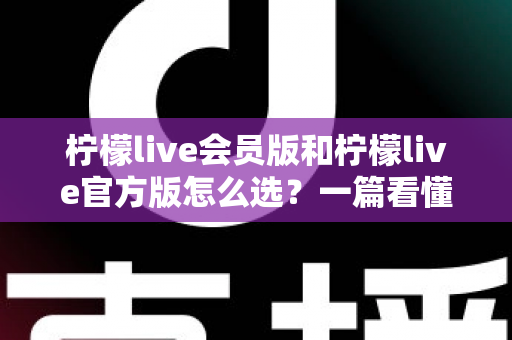 柠檬live会员版和柠檬live官方版怎么选?一篇看懂版本差异与最佳选择方案 柠檬live会员版和柠檬live官方版怎么选?一篇看懂版本差异与最佳选择方案