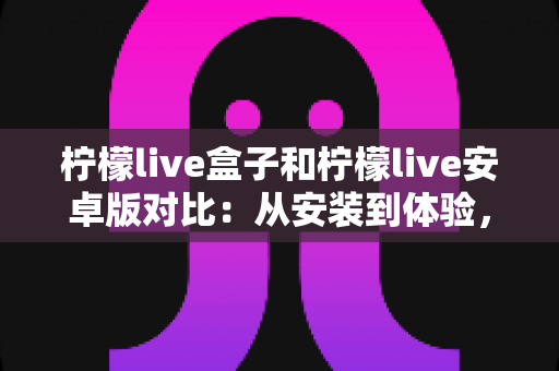 柠檬live盒子和柠檬live安卓版对比：从安装到体验，帮你找到最适合的观影方案