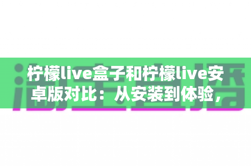 柠檬live盒子和柠檬live安卓版对比：从安装到体验，帮你找到最适合的观影方案