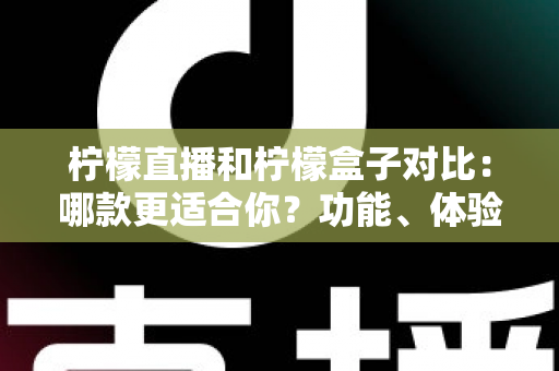 柠檬直播和柠檬盒子对比:哪款更适合你?功能、体验与适用人群全方位解析 柠檬直播和柠檬盒子对比:哪款更适合你?功能、体验与适用人群全方位解析