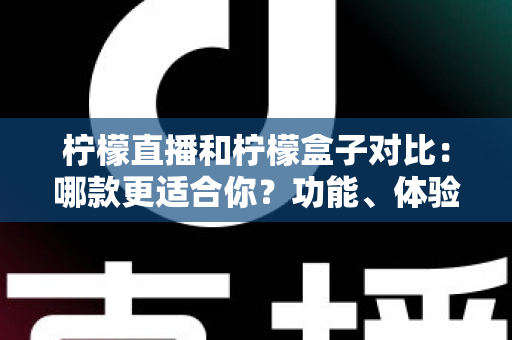 柠檬直播和柠檬盒子对比:哪款更适合你?功能、体验与适用人群全方位解析 柠檬直播和柠檬盒子对比:哪款更适合你?功能、体验与适用人群全方位解析