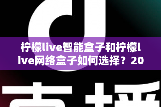 柠檬live智能盒子和柠檬live网络盒子如何选择?2025年最实用电视盒子选购指南,帮你一步到位不踩坑 柠檬live智能盒子和柠檬live网络盒子如何选择?2025年最实用电视盒子选购指南,帮你一步到位不踩坑
