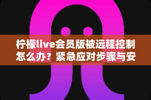 柠檬live会员版被远程控制怎么办?紧急应对步骤与安全防护全指南 柠檬live会员版被远程控制怎么办?紧急应对步骤与安全防护全指南