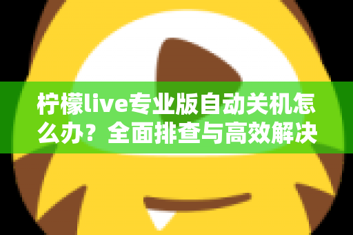 柠檬live专业版自动关机怎么办?全面排查与高效解决指南 柠檬live专业版自动关机怎么办?全面排查与高效解决指南