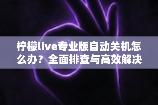 柠檬live专业版自动关机怎么办?全面排查与高效解决指南 柠檬live专业版自动关机怎么办?全面排查与高效解决指南