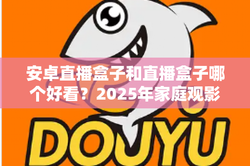安卓直播盒子和直播盒子哪个好看？2025年家庭观影设备深度评测与选购指南