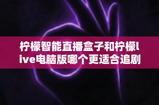 柠檬智能直播盒子和柠檬live电脑版哪个更适合追剧？深度对比帮你找到最合适的观影搭档