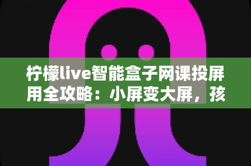 柠檬live智能盒子网课投屏用全攻略：小屏变大屏，孩子在家上网课更专注更护眼
