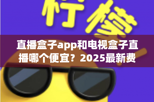 直播盒子app和电视盒子直播哪个便宜?2025最新费用对比与省钱选购全指南 直播盒子app和电视盒子直播哪个便宜?2025最新费用对比与省钱选购全指南
