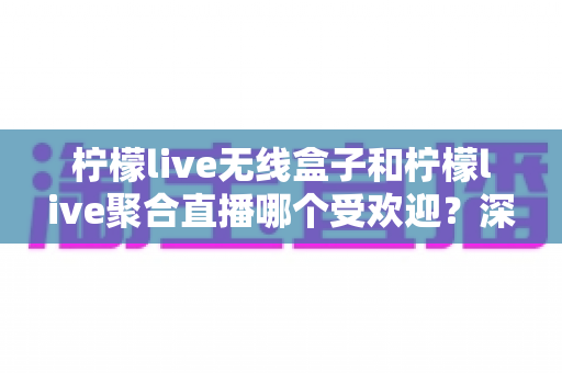 柠檬live无线盒子和柠檬live聚合直播哪个受欢迎?深度对比解析助你轻松做出选择 柠檬live无线盒子和柠檬live聚合直播哪个受欢迎?深度对比解析助你轻松做出选择