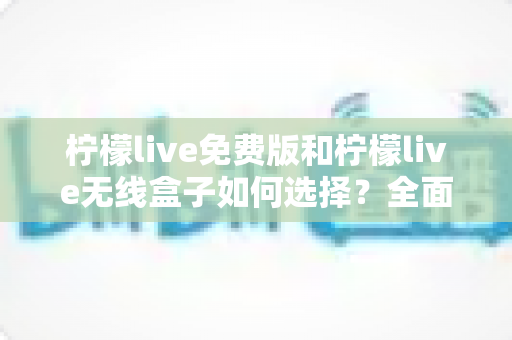 柠檬live免费版和柠檬live无线盒子如何选择?全面对比分析帮你做出最优决定 柠檬live免费版和柠檬live无线盒子如何选择?全面对比分析帮你做出最优决定
