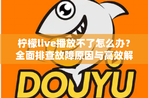 柠檬live播放不了怎么办?全面排查故障原因与高效解决方案完整指南 柠檬live播放不了怎么办?全面排查故障原因与高效解决方案完整指南
