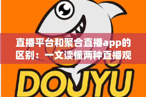 直播平台和聚合直播app的区别：一文读懂两种直播观看方式的差异与选择指南