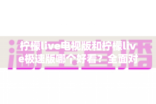 柠檬live电视版和柠檬live极速版哪个好看?全面对比解析助你选对版本畅享观影 柠檬live电视版和柠檬live极速版哪个好看?全面对比解析助你选对版本畅享观影