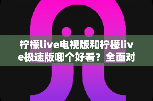 柠檬live电视版和柠檬live极速版哪个好看?全面对比解析助你选对版本畅享观影 柠檬live电视版和柠檬live极速版哪个好看?全面对比解析助你选对版本畅享观影