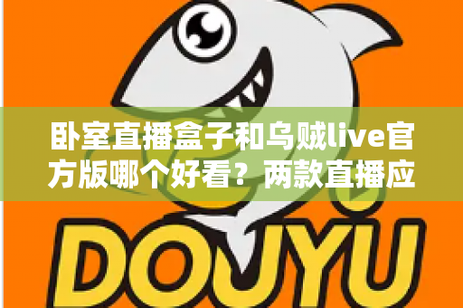 卧室直播盒子和乌贼live官方版哪个好看？两款直播应用全方位对比与实用选择指南
