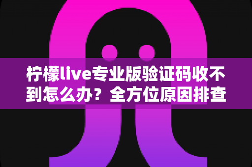 柠檬live专业版验证码收不到怎么办?全方位原因排查与快速解决攻略大全 柠檬live专业版验证码收不到怎么办?全方位原因排查与快速解决攻略大全
