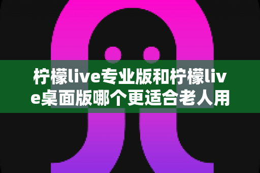 柠檬live专业版和柠檬live桌面版哪个更适合老人用?长辈友好型直播软件选择全攻略 柠檬live专业版和柠檬live桌面版哪个更适合老人用?长辈友好型直播软件选择全攻略