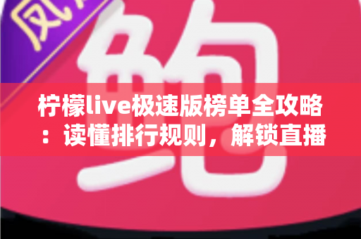 柠檬live极速版榜单全攻略:读懂排行规则,解锁直播人气密码的实用指南 柠檬live极速版榜单全攻略:读懂排行规则,解锁直播人气密码的实用指南