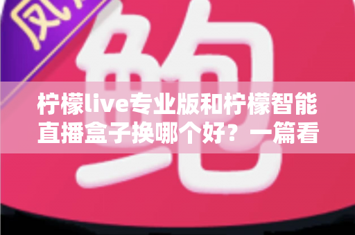 柠檬live专业版和柠檬智能直播盒子换哪个好？一篇看懂两者差异的实用选购指南