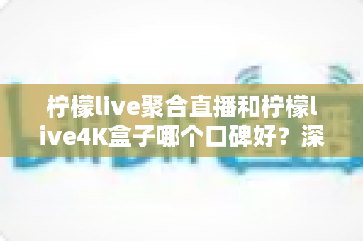 柠檬live聚合直播和柠檬live4K盒子哪个口碑好?深度对比帮你选对不踩坑 柠檬live聚合直播和柠檬live4K盒子哪个口碑好?深度对比帮你选对不踩坑