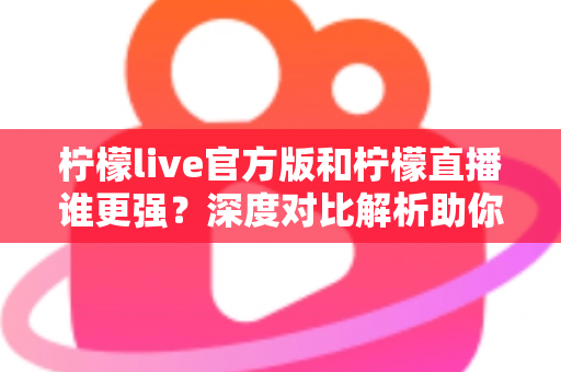柠檬live官方版和柠檬直播谁更强？深度对比解析助你做出明智选择