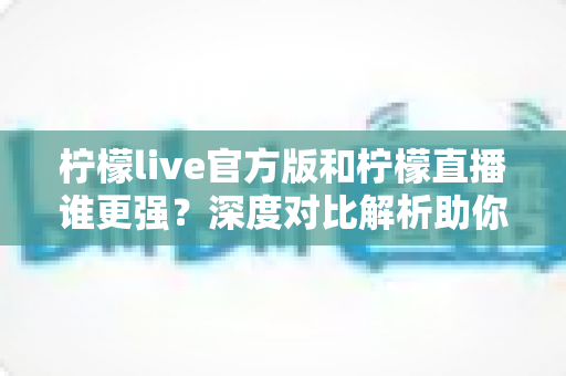 柠檬live官方版和柠檬直播谁更强？深度对比解析助你做出明智选择