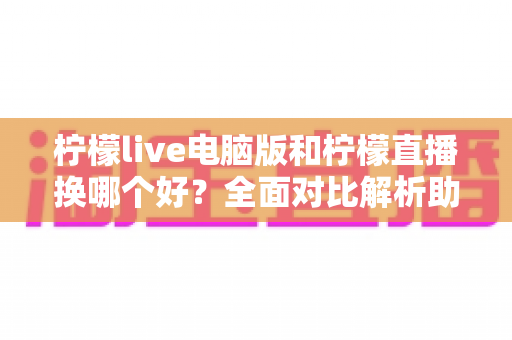 柠檬live电脑版和柠檬直播换哪个好?全面对比解析助你轻松做出最佳选择 柠檬live电脑版和柠檬直播换哪个好?全面对比解析助你轻松做出最佳选择