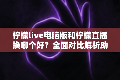 柠檬live电脑版和柠檬直播换哪个好?全面对比解析助你轻松做出最佳选择 柠檬live电脑版和柠檬直播换哪个好?全面对比解析助你轻松做出最佳选择