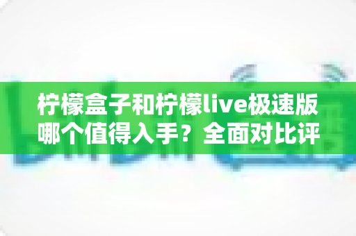柠檬盒子和柠檬live极速版哪个值得入手?全面对比评测帮你做出明智选择 柠檬盒子和柠檬live极速版哪个值得入手?全面对比评测帮你做出明智选择