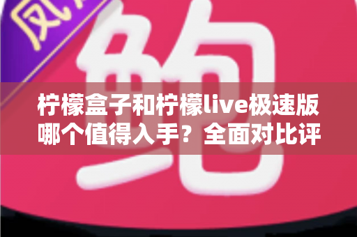 柠檬盒子和柠檬live极速版哪个值得入手？全面对比评测帮你做出明智选择