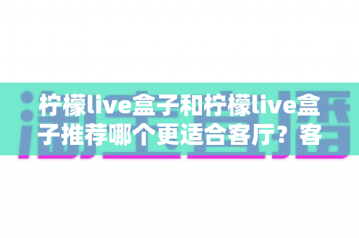 柠檬live盒子和柠檬live盒子推荐哪个更适合客厅?客厅观影设备选购全攻略与深度对比指南 柠檬live盒子和柠檬live盒子推荐哪个更适合客厅?客厅观影设备选购全攻略与深度对比指南
